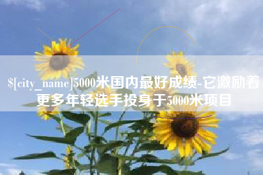 林芝5000米国内最好成绩-它激励着更多年轻选手投身于5000米项目