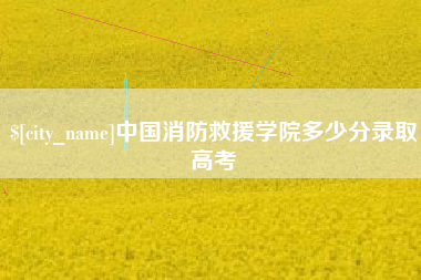 林芝中国消防救援学院多少分录取高考