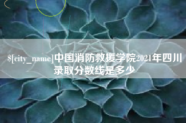 林芝中国消防救援学院2021年四川录取分数线是多少