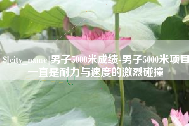 林芝男子5000米成绩-男子5000米项目一直是耐力与速度的激烈碰撞