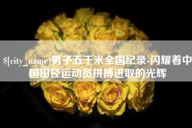 林芝男子五千米全国纪录-闪耀着中国田径运动员拼搏进取的光辉