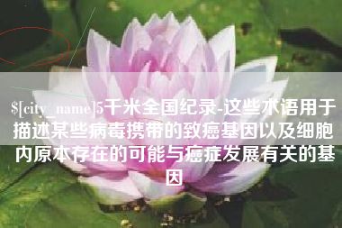 林芝5千米全国纪录-这些术语用于描述某些病毒携带的致癌基因以及细胞内原本存在的可能与癌症发展有关的基因