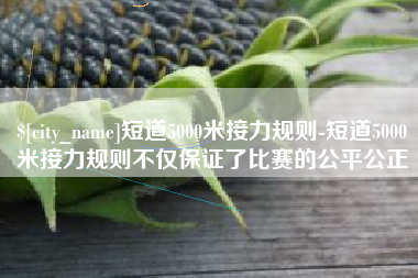 林芝短道5000米接力规则-短道5000米接力规则不仅保证了比赛的公平公正