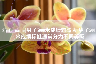 林芝男子5000米成绩对照表-男子5000米成绩标准通常分为不同等级
