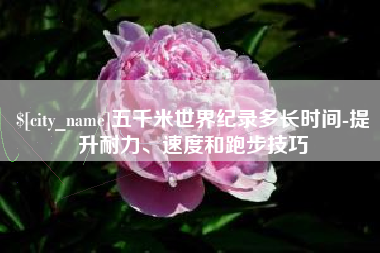 林芝五千米世界纪录多长时间-提升耐力、速度和跑步技巧