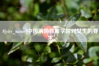 林芝中国消防救援学院对女生的要求