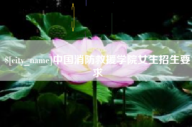 林芝中国消防救援学院女生招生要求