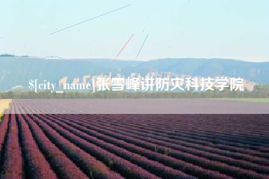 林芝张雪峰讲防灾科技学院