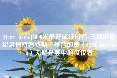 林芝5000米最好成绩排名-三项世界纪录保持者费斯·基普耶贡（Faith Kipyegon）无疑是其中的佼佼者