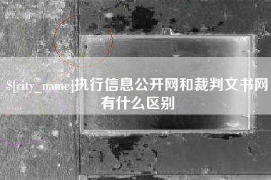 林芝执行信息公开网和裁判文书网有什么区别