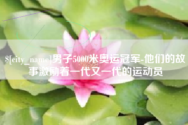 林芝男子5000米奥运冠军-他们的故事激励着一代又一代的运动员