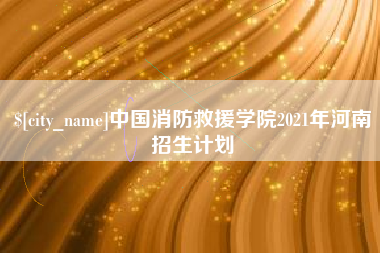 林芝中国消防救援学院2021年河南招生计划