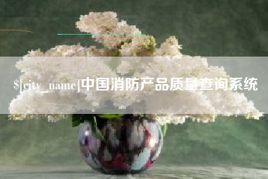 林芝中国消防产品质量查询系统