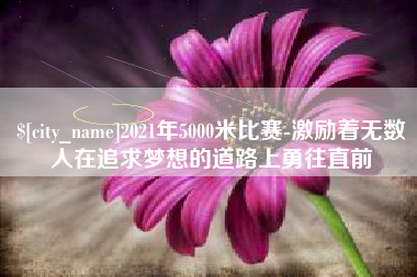 林芝2021年5000米比赛-激励着无数人在追求梦想的道路上勇往直前