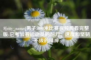林芝男子5000米比赛视频观看完整版-它考验着运动员的耐力、速度和坚韧不拔的精神