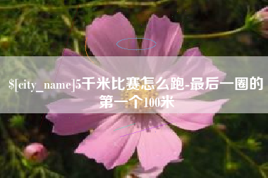 林芝5千米比赛怎么跑-最后一圈的第一个100米