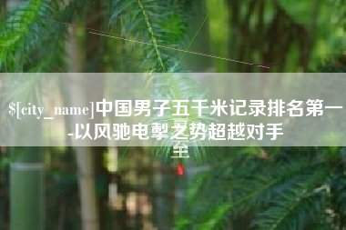 林芝中国男子五千米记录排名第一-以风驰电掣之势超越对手