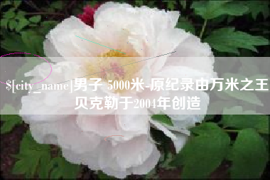 林芝男子 5000米-原纪录由万米之王贝克勒于2004年创造