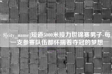 林芝短道5000米接力世锦赛男子-每一支参赛队伍都怀揣着夺冠的梦想