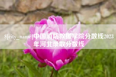 林芝中国消防救援学院分数线2023年河北录取分数线