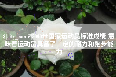 林芝5000米国家运动员标准成绩-意味着运动员具备了一定的耐力和跑步能力