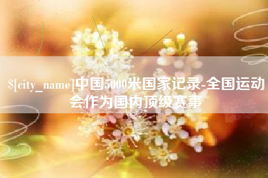 林芝中国5000米国家记录-全国运动会作为国内顶级赛事