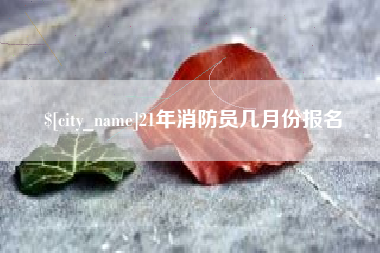 林芝21年消防员几月份报名