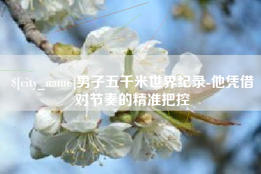 林芝男子五千米世界纪录-他凭借对节奏的精准把控