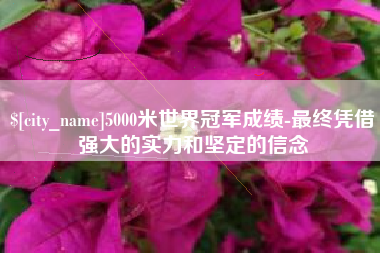 林芝5000米世界冠军成绩-最终凭借强大的实力和坚定的信念