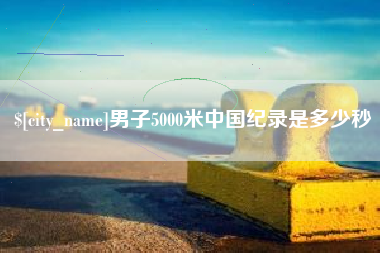 林芝男子5000米中国纪录是多少秒