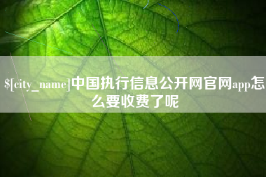 林芝中国执行信息公开网官网app怎么要收费了呢