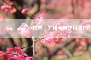 林芝中国第十九枚金牌是谁得的