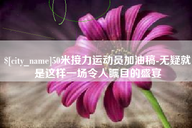 林芝50米接力运动员加油稿-无疑就是这样一场令人瞩目的盛宴