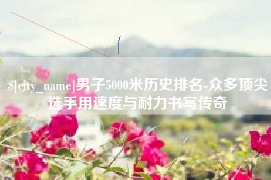 林芝男子5000米历史排名-众多顶尖选手用速度与耐力书写传奇