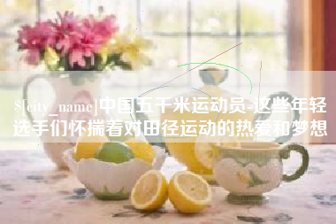 林芝中国五千米运动员-这些年轻选手们怀揣着对田径运动的热爱和梦想