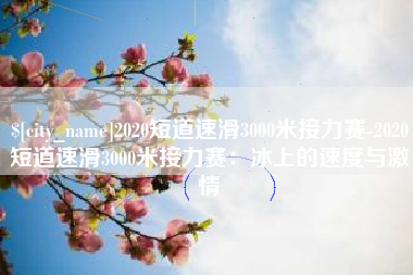 林芝2020短道速滑3000米接力赛-2020短道速滑3000米接力赛：冰上的速度与激情