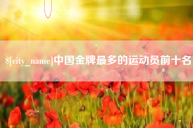 林芝中国金牌最多的运动员前十名