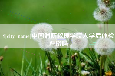 林芝中国消防救援学院入学后体检严格吗