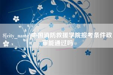 林芝中国消防救援学院报考条件政审能通过吗