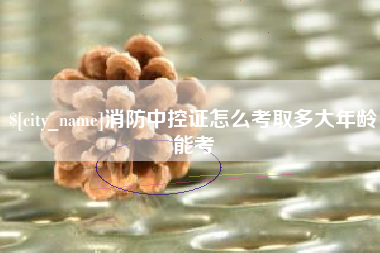 林芝消防中控证怎么考取多大年龄能考